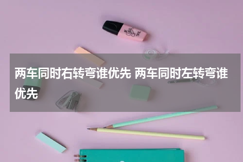 两车同时右转弯谁优先 两车同时左转弯谁优先
