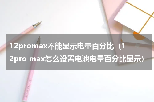 12promax不能显示电量百分比（12pro max怎么设置电池电量百分比显示）