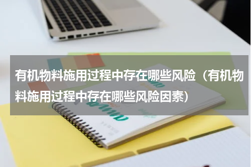 有机物料施用过程中存在哪些风险（有机物料施用过程中存在哪些风险因素）