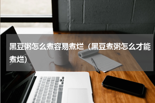 黑豆粥怎么煮容易煮烂（黑豆煮粥怎么才能煮烂）