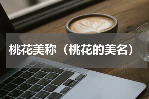 桃花美称（桃花的美名）