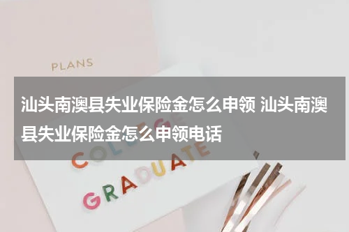 汕头南澳县失业保险金怎么申领 汕头南澳县失业保险金怎么申领电话