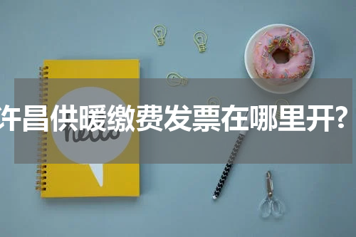 许昌供暖缴费发票在哪里开?