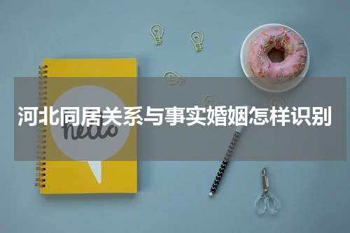 河北同居关系与事实婚姻怎样识别