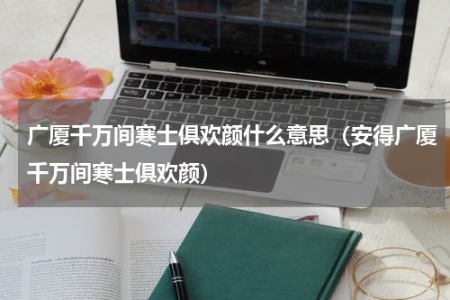 广厦千万间寒士俱欢颜什么意思（安得广厦千万间寒士俱欢颜）