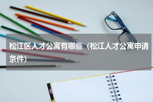 松江区人才公寓有哪些（松江人才公寓申请条件）