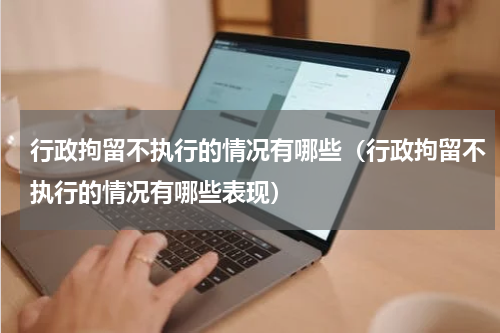 行政拘留不执行的情况有哪些（行政拘留不执行的情况有哪些表现）