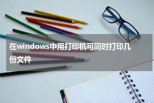 在windows中用打印机可同时打印几份文件