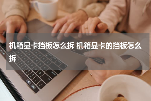 机箱显卡挡板怎么拆 机箱显卡的挡板怎么拆