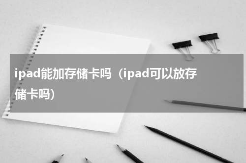 ipad能加存储卡吗（ipad可以放存储卡吗）