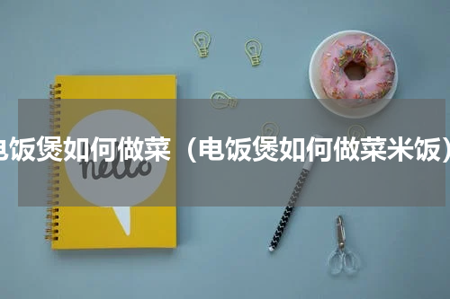 电饭煲如何做菜（电饭煲如何做菜米饭）
