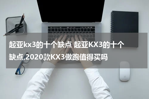 起亚kx3的十个缺点 起亚KX3的十个缺点,2020款KX3傲跑值得买吗